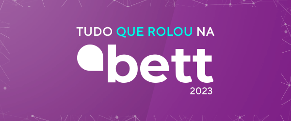 Tudo o que rolou na Bett Brasil 2023